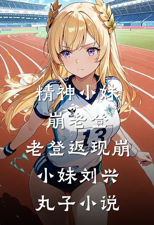 精神小妹崩老登，老登返现崩小妹刘兴丸子小说
