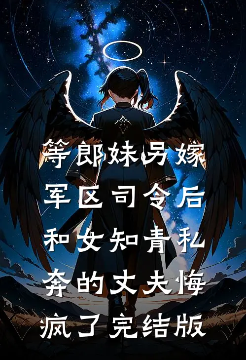 等郎妹另嫁军区司令后，和女知青私奔的丈夫悔疯了完结版