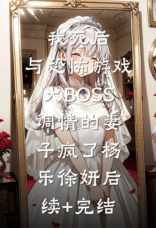 我死后，与恐怖游戏大BOSS调情的妻子疯了杨乐徐妍后续+完结