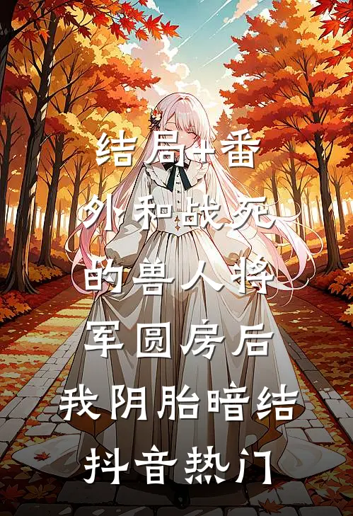 结局+番外和战死的兽人将军圆房后，我阴胎暗结抖音热门