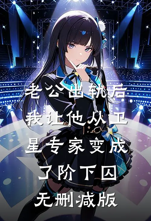 老公出轨后，我让他从卫星专家变成了阶下囚无删减版