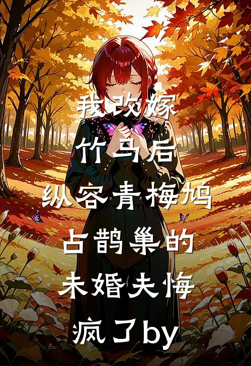我改嫁竹马后，纵容青梅鸠占鹊巢的未婚夫悔疯了by