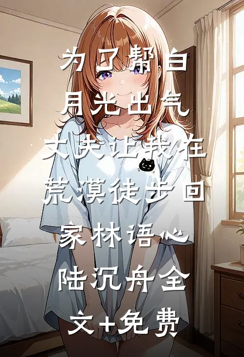 为了帮白月光出气，丈夫让我在荒漠徒步回家林语心陆沉舟全文+免费