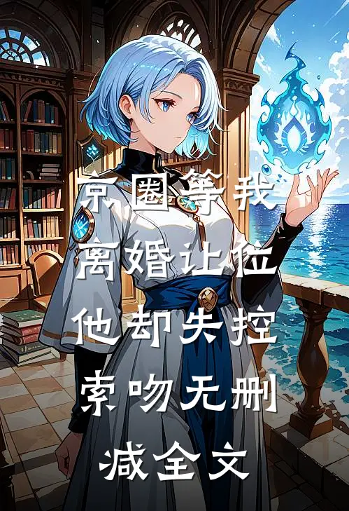 京圈等我离婚让位，他却失控索吻无删减全文