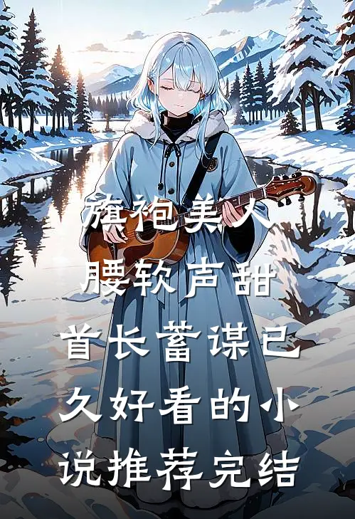旗袍美人腰软声甜，首长蓄谋已久好看的小说推荐完结