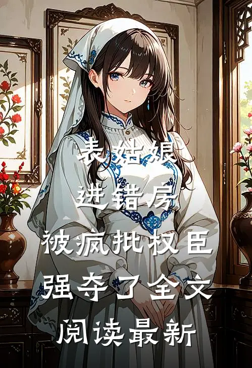 表姑娘进错房，被疯批权臣强夺了全文阅读最新