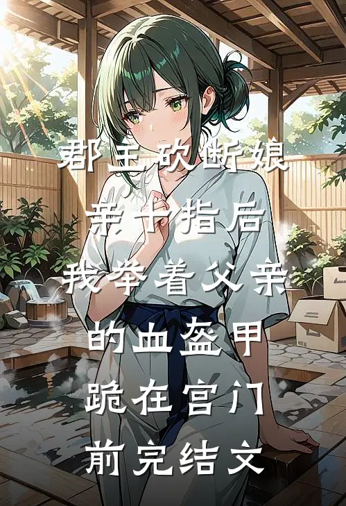郡主砍断娘亲十指后，我举着父亲的血盔甲跪在宫门前完结文
