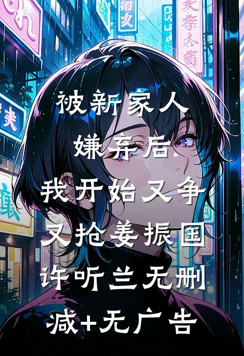 被新家人嫌弃后，我开始又争又抢姜振国许听兰无删减+无广告