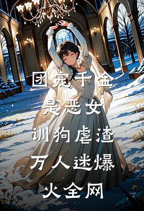 团宠千金是恶女，训狗虐渣万人迷爆火全网