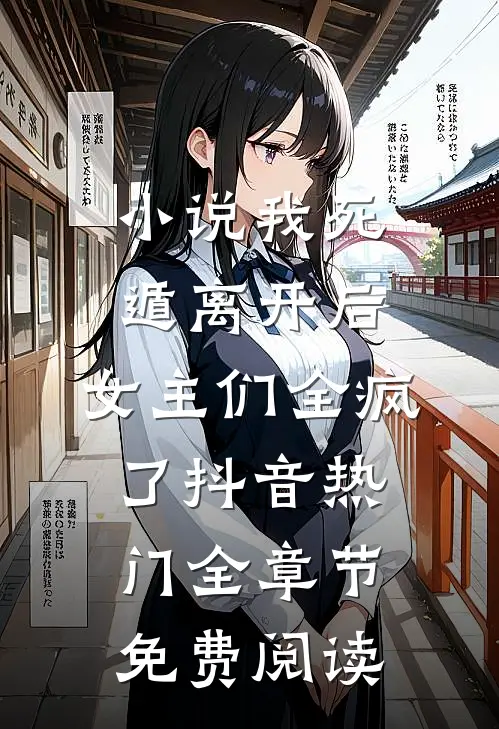 小说我死遁离开后，女主们全疯了抖音热门全章节免费阅读
