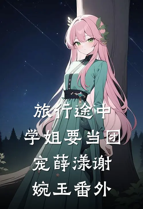 旅行途中，学姐要当团宠薛漾谢婉玉番外