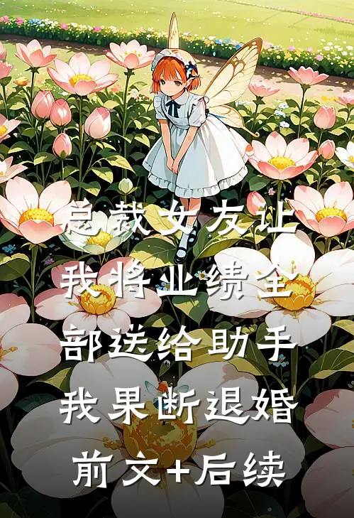 总裁女友让我将业绩全部送给助手，我果断退婚前文+后续