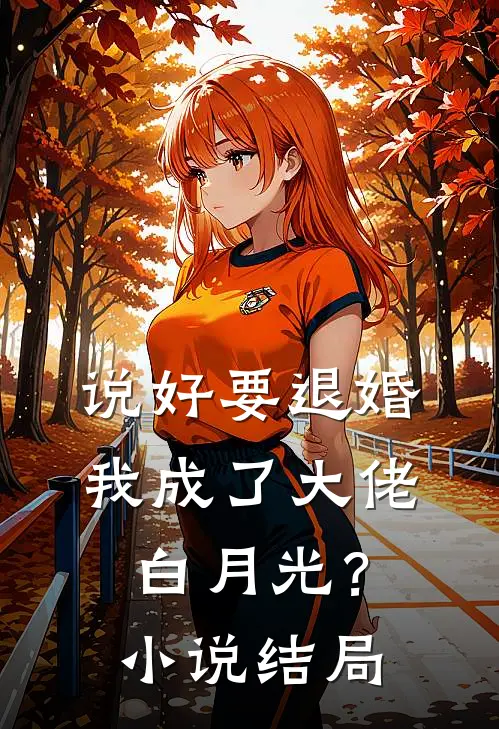 说好要退婚，我成了大佬白月光？小说结局