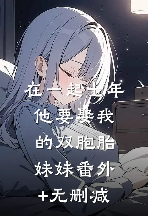 在一起七年他要娶我的双胞胎妹妹番外+无删减