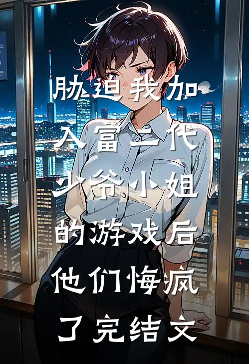 胁迫我加入富二代少爷小姐的游戏后，他们悔疯了完结文