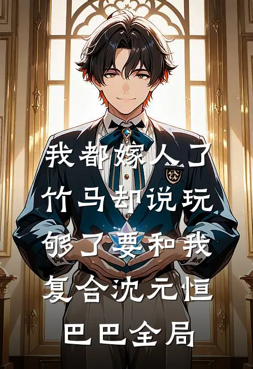 我都嫁人了，竹马却说玩够了要和我复合沈元恒巴巴全局