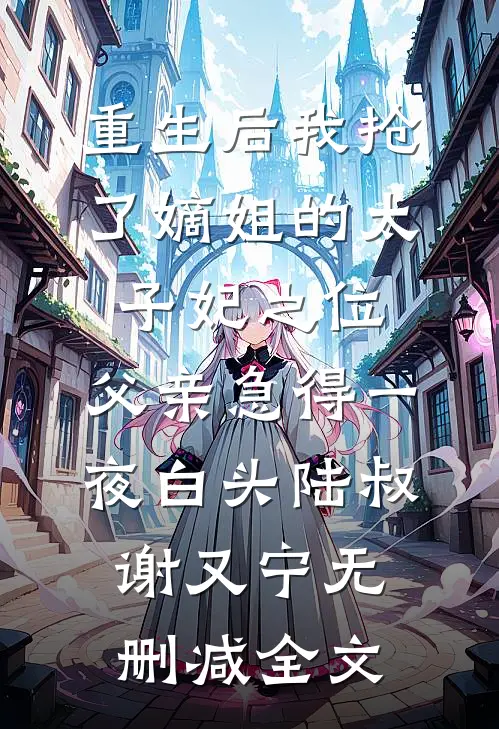 重生后我抢了嫡姐的太子妃之位，父亲急得一夜白头陆叔谢又宁无删减全文
