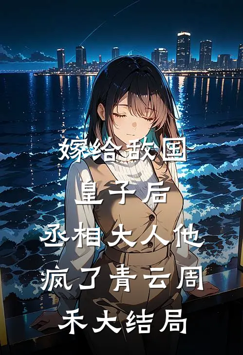 嫁给敌国皇子后，丞相大人他疯了青云周禾大结局