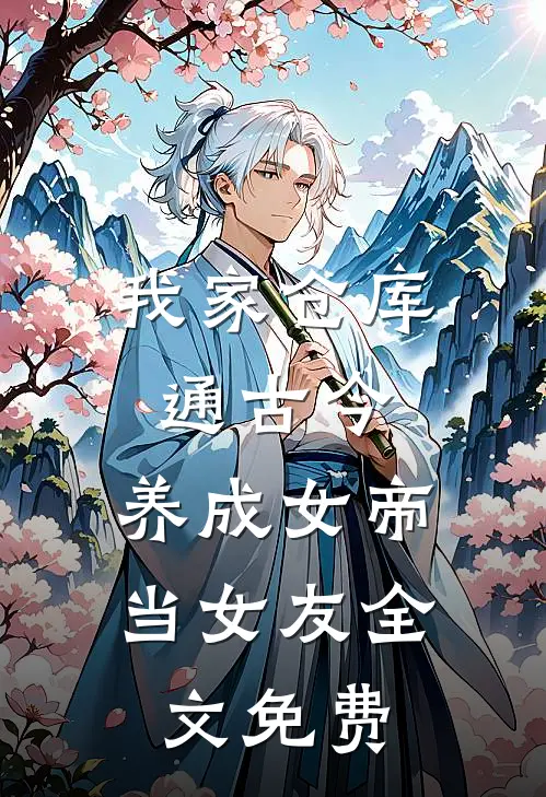 我家仓库通古今：养成女帝当女友全文免费