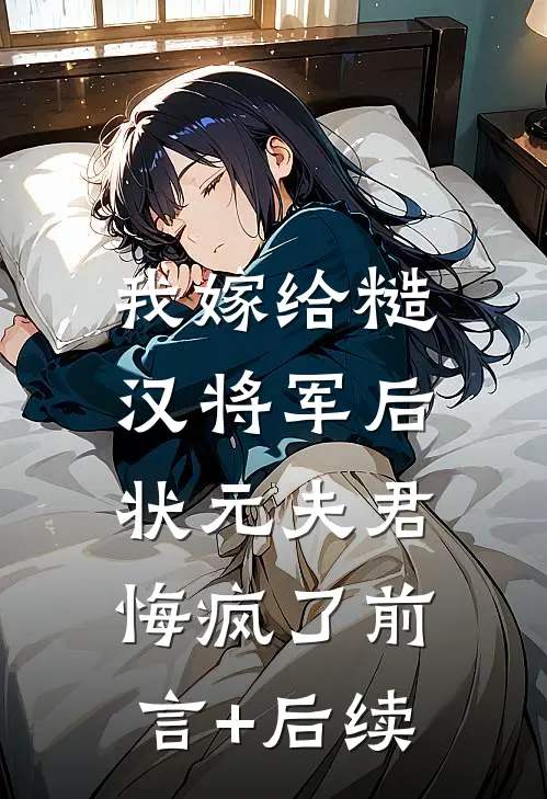 我嫁给糙汉将军后，状元夫君悔疯了前言+后续