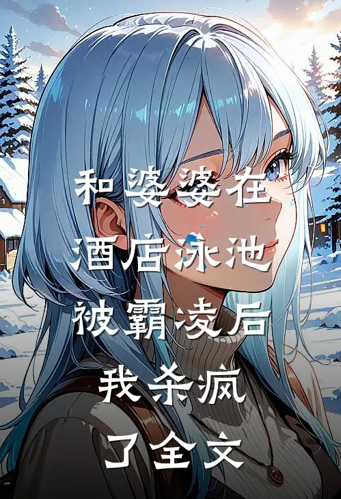 和婆婆在酒店泳池被霸凌后，我杀疯了全文