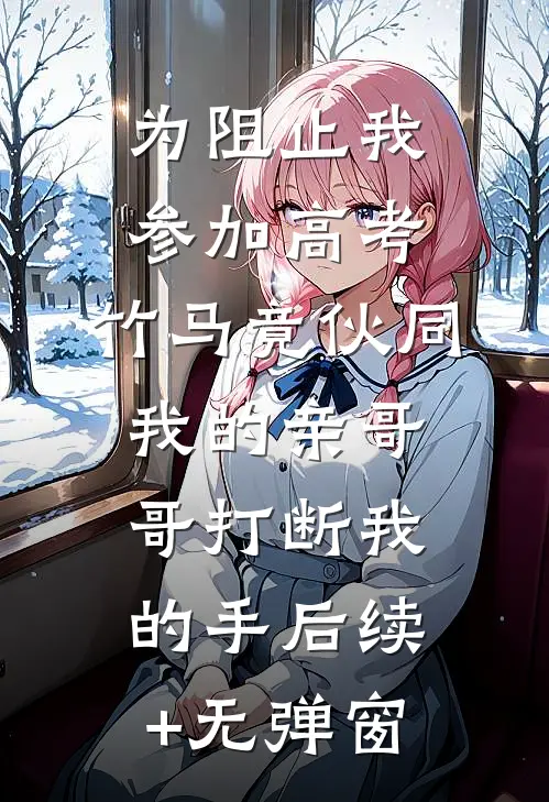 为阻止我参加高考，竹马竟伙同我的亲哥哥打断我的手后续+无弹窗