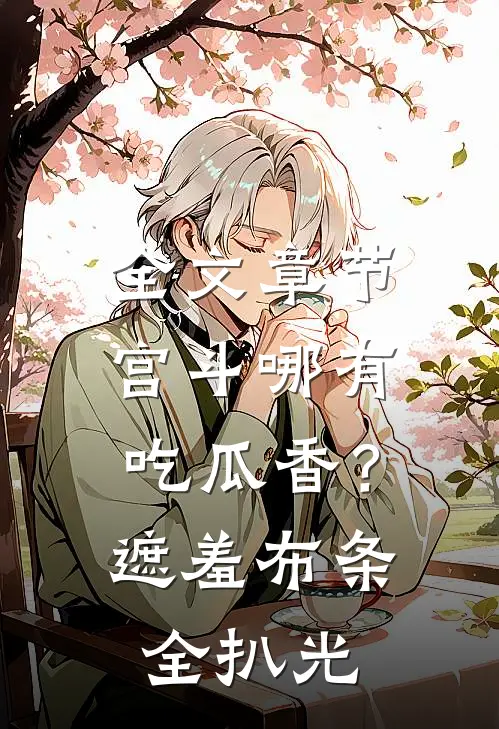 全文章节宫斗哪有吃瓜香？遮羞布条全扒光