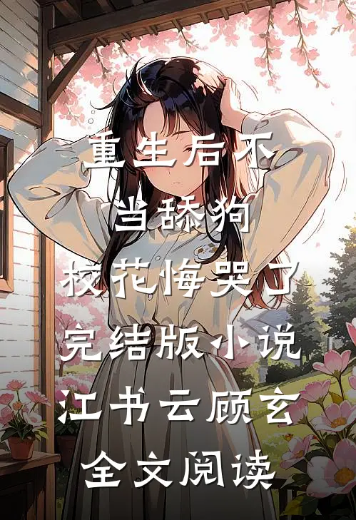 重生后不当舔狗，校花悔哭了完结版小说_江书云顾玄全文阅读