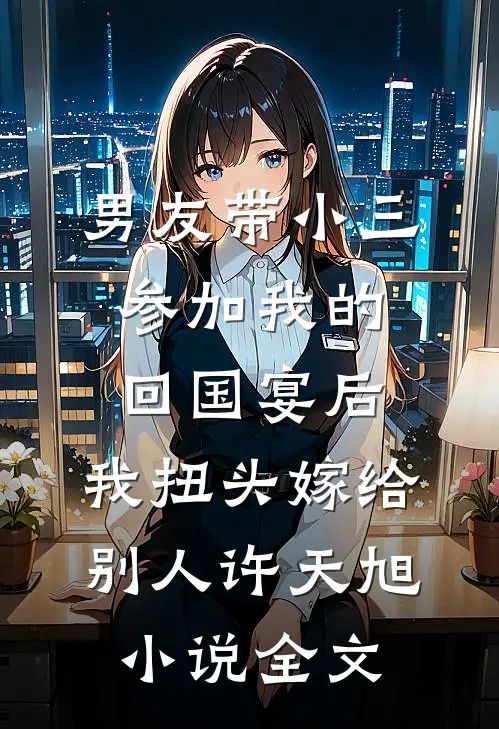 男友带小三参加我的回国宴后，我扭头嫁给别人许天旭小说全文