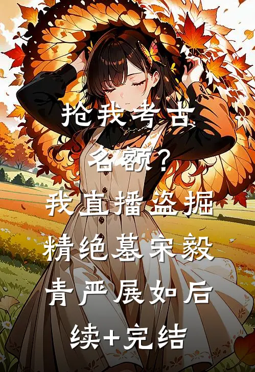 抢我考古名额？我直播盗掘精绝墓宋毅青严展如后续+完结