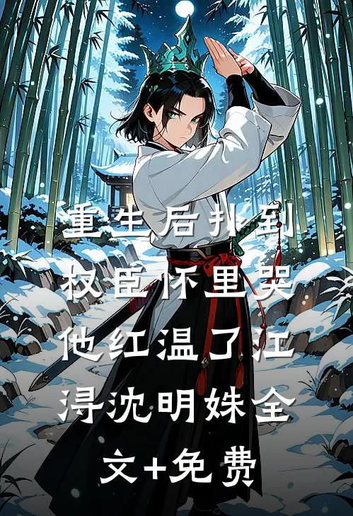 重生后扑到权臣怀里哭，他红温了江浔沈明姝全文+免费