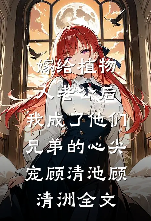 嫁给植物人老公后，我成了他们兄弟的心尖宠顾清池顾清洲全文