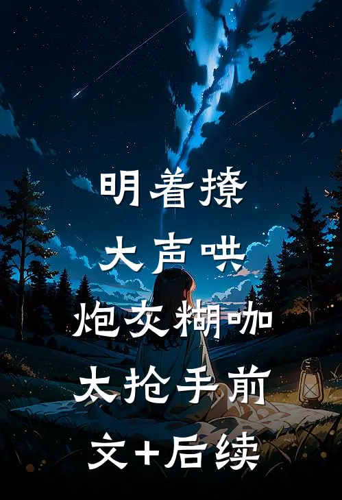 明着撩，大声哄，炮灰糊咖太抢手前文+后续