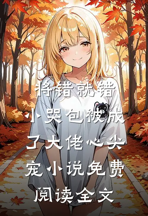 将错就错：小哭包被成了大佬心尖宠小说免费阅读全文