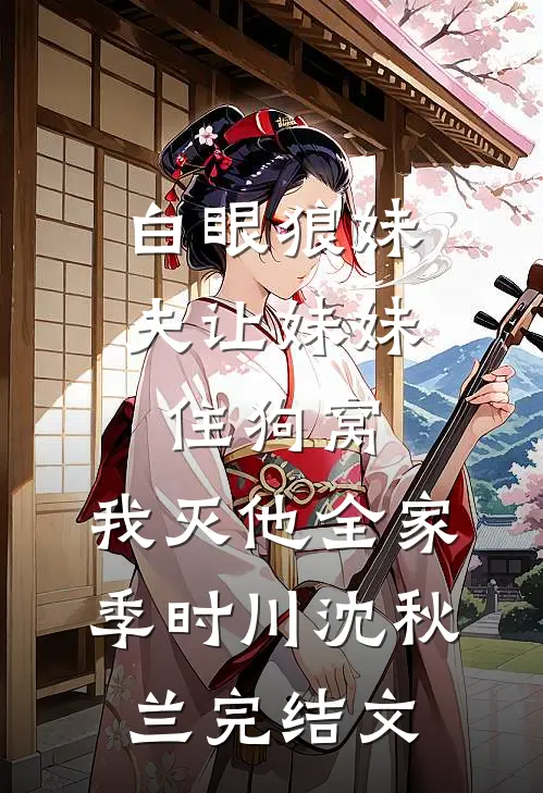 白眼狼妹夫让妹妹住狗窝，我灭他全家季时川沈秋兰完结文