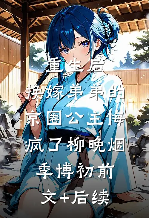 重生后，换嫁弟弟的京圈公主悔疯了柳晚烟季博初前文+后续