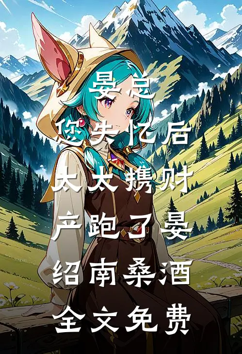 晏总，您失忆后，太太携财产跑了晏绍南桑酒全文免费