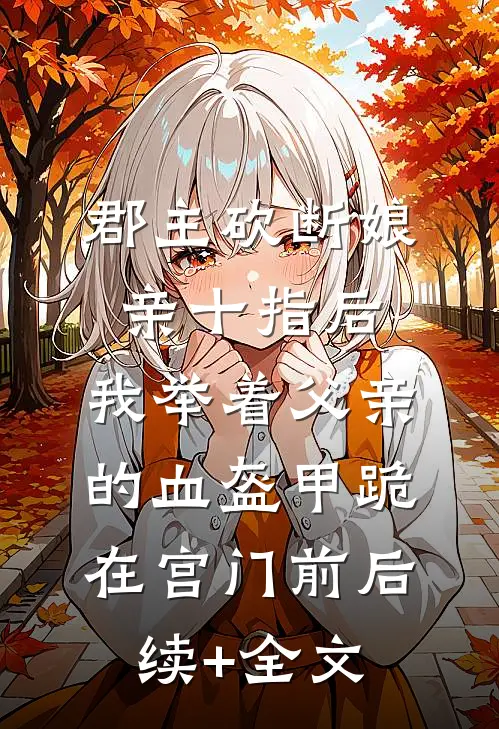 郡主砍断娘亲十指后，我举着父亲的血盔甲跪在宫门前后续+全文