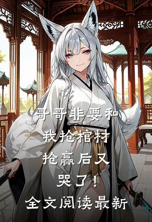 哥哥非要和我抢棺材，抢赢后又哭了！全文阅读最新