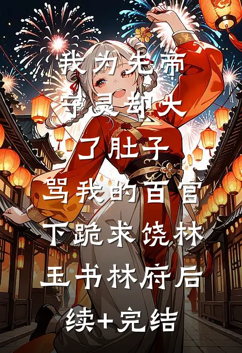 我为先帝守灵却大了肚子，骂我的百官下跪求饶林玉书林府后续+完结