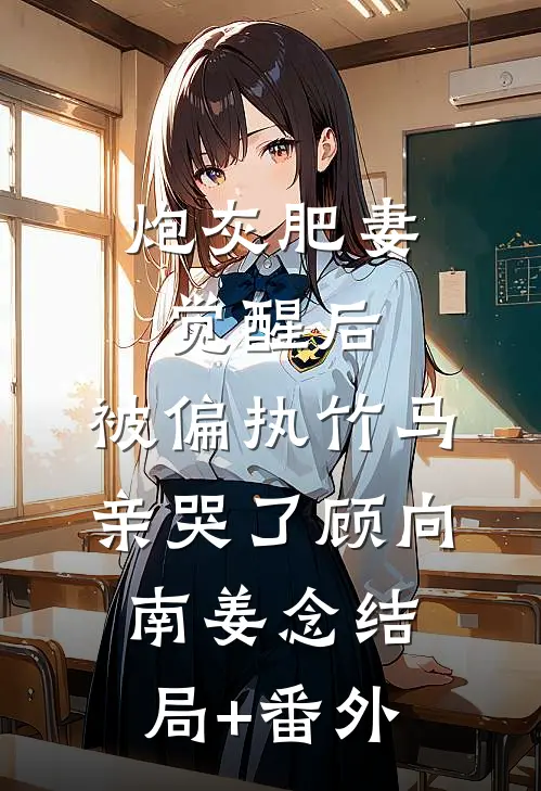 炮灰肥妻觉醒后，被偏执竹马亲哭了顾向南姜念结局+番外
