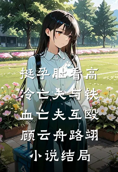 挺孕肚看高冷亡夫与铁血亡夫互殴顾云舟路翊小说结局