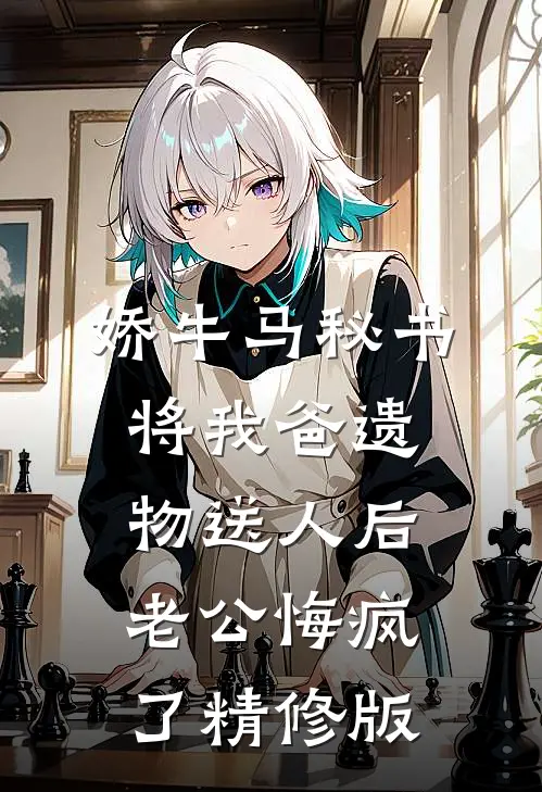 娇牛马秘书将我爸遗物送人后，老公悔疯了精修版