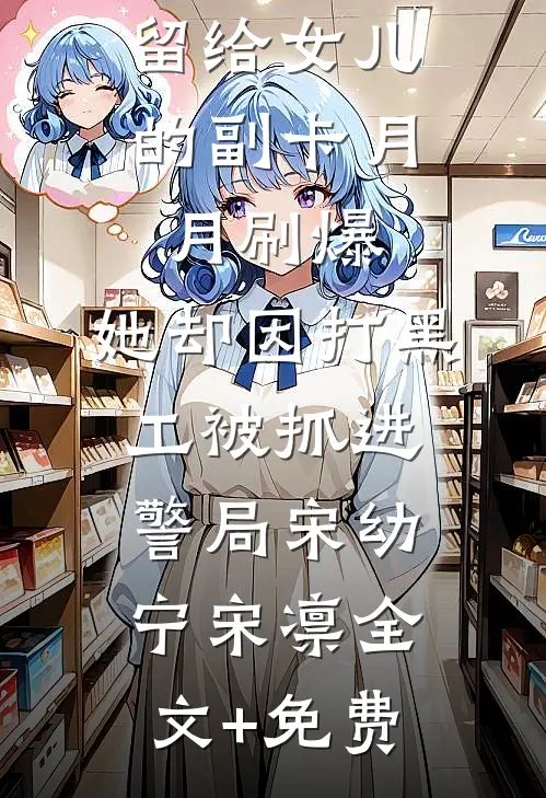 留给女儿的副卡月月刷爆，她却因打黑工被抓进警局宋幼宁宋凛全文+免费