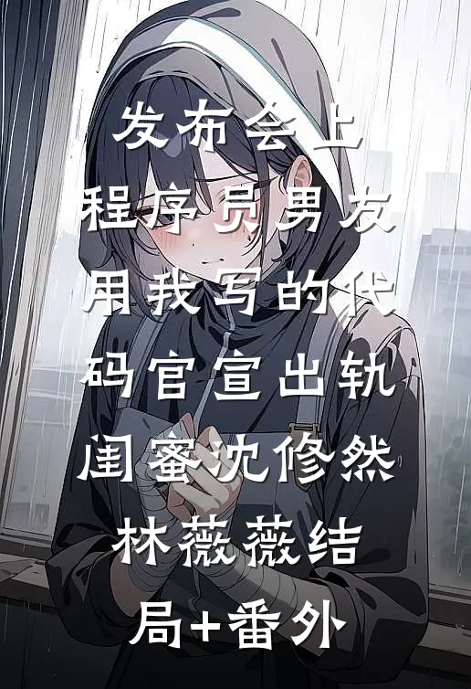发布会上，程序员男友用我写的代码官宣出轨闺蜜沈修然林薇薇结局+番外