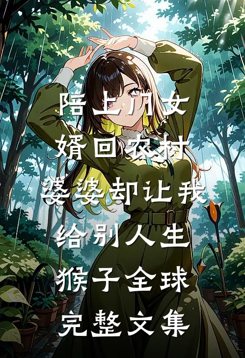 陪上门女婿回农村，婆婆却让我给别人生猴子全球完整文集