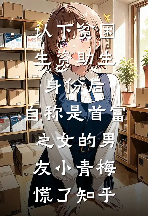 认下贫困生资助生身份后，自称是首富之女的男友小青梅慌了知乎
