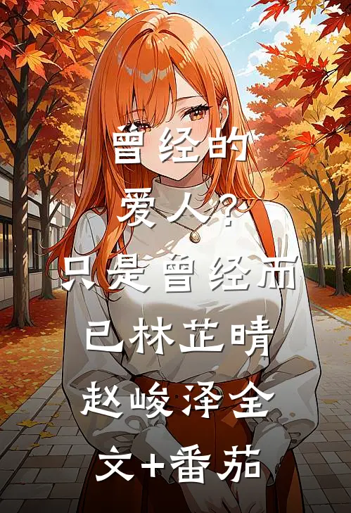曾经的爱人？只是曾经而已林芷晴赵峻泽全文+番茄