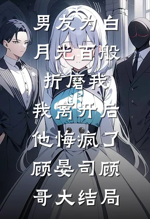 男友为白月光百般折磨我，我离开后他悔疯了顾晏司顾哥大结局