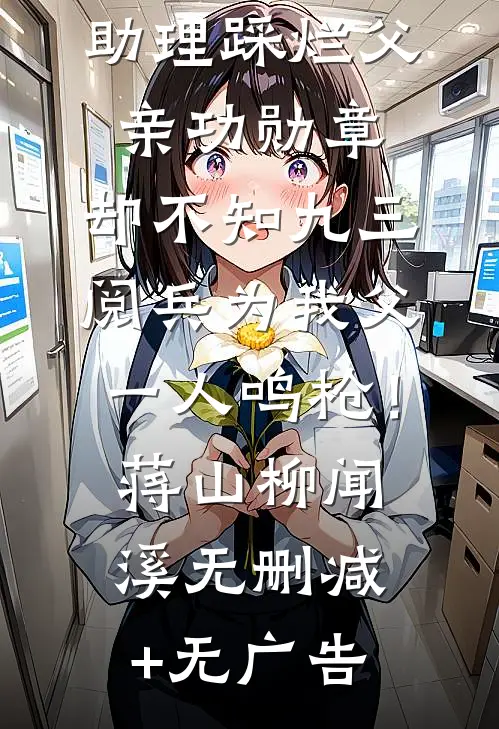 童养媳的男助理踩烂父亲功勋章，却不知九三阅兵为我父一人鸣枪！蒋山柳闻溪无删减+无广告